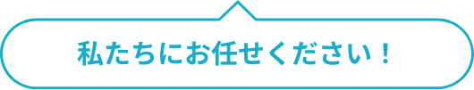 私たちにお任せください！